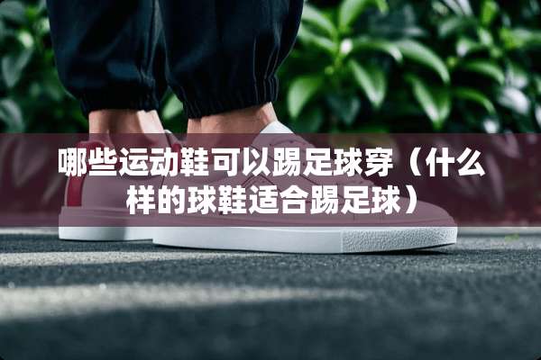 哪些运动鞋可以踢足球穿（什么样的球鞋适合踢足球）