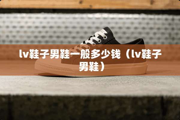 lv鞋子男鞋一般多少钱（lv鞋子 男鞋）