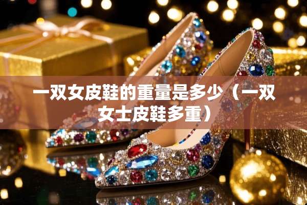 一双女皮鞋的重量是多少（一双女士皮鞋多重）