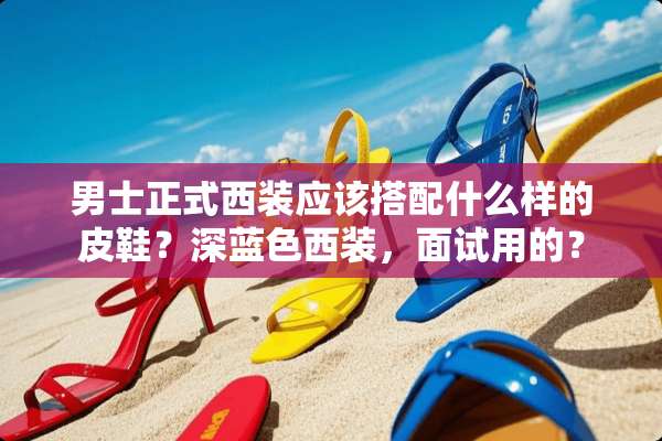 男士正式西装应该搭配什么样的皮鞋？深蓝色西装，面试用的？