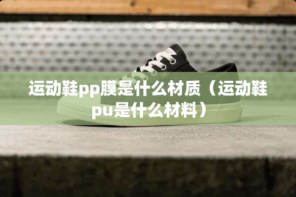 运动鞋pp膜是什么材质（运动鞋pu是什么材料）