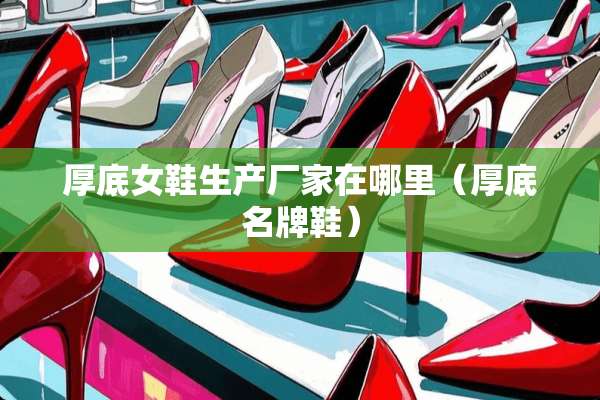 厚底女鞋生产厂家在哪里（厚底名牌鞋）