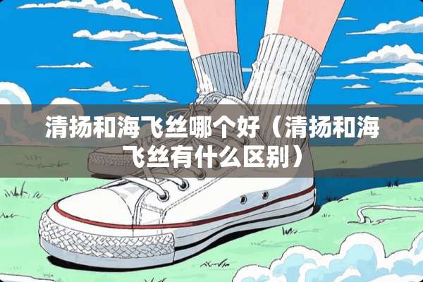 清扬和海飞丝哪个好（清扬和海飞丝有什么区别）