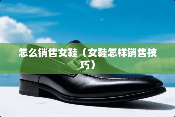 怎么销售女鞋（女鞋怎样销售技巧）