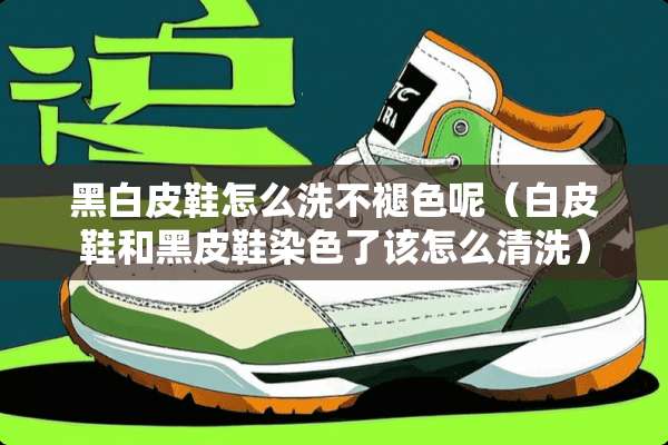 黑白皮鞋怎么洗不褪色呢（白皮鞋和黑皮鞋染色了该怎么清洗）