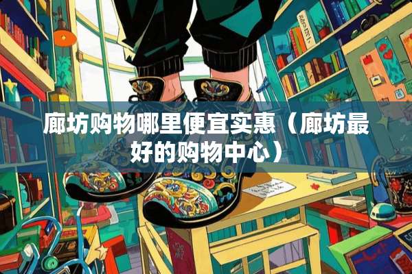 廊坊购物哪里便宜实惠（廊坊最好的购物中心）