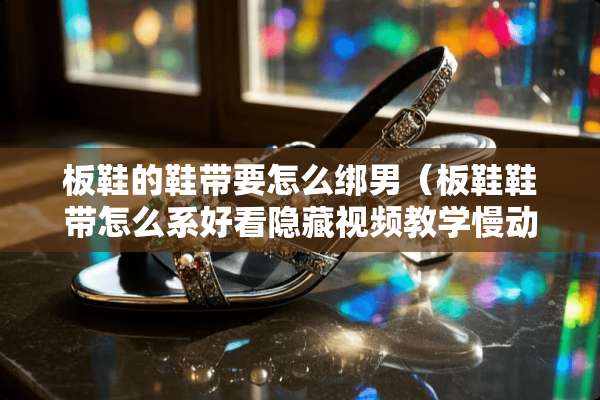 板鞋的鞋带要怎么绑男（板鞋鞋带怎么系好看隐藏视频教学慢动作）