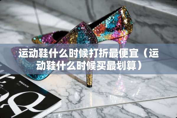 运动鞋什么时候打折最便宜（运动鞋什么时候买最划算）