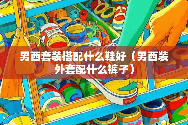 男西套装搭配什么鞋好（男西装外套配什么裤子）
