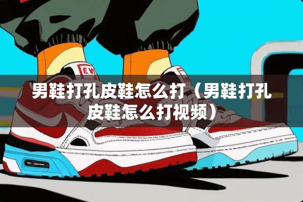 男鞋打孔皮鞋怎么打（男鞋打孔皮鞋怎么打视频）
