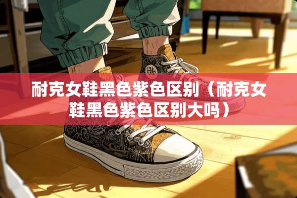 耐克女鞋黑色紫**别（耐克女鞋黑色紫**别大吗）