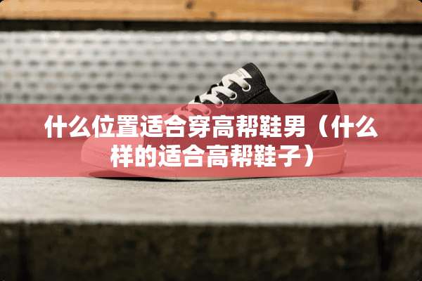 什么位置适合穿高帮鞋男（什么样的适合高帮鞋子）