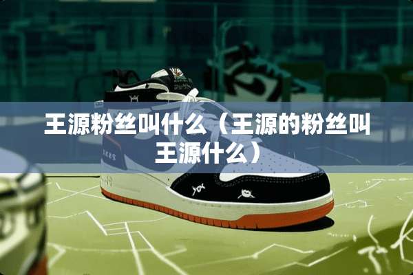 王源粉丝叫什么（王源的粉丝叫王源什么）