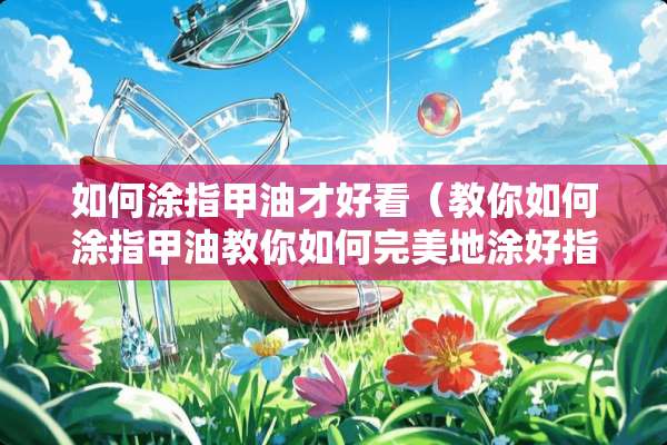 如何涂指甲油才好看（教你如何涂指甲油教你如何完美地涂好指甲油）