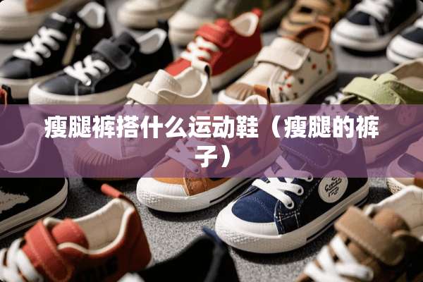 瘦腿裤搭什么运动鞋（瘦腿的裤子）