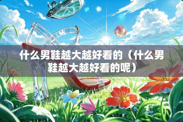 什么男鞋越大越好看的（什么男鞋越大越好看的呢）
