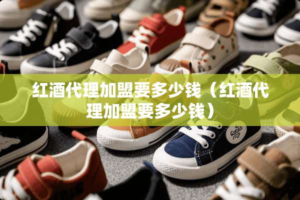 红酒代理加盟要多少钱（红酒代理加盟要多少钱）