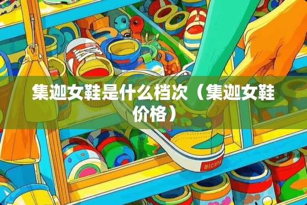 集迦女鞋是什么档次（集迦女鞋价格）