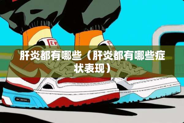 肝炎都有哪些（肝炎都有哪些症状表现）