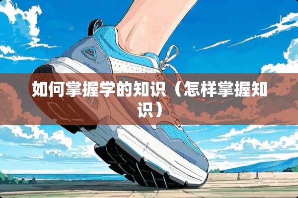 如何掌握学的知识（怎样掌握知识）