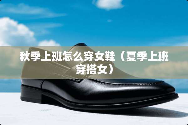秋季上班怎么穿女鞋（夏季上班穿搭女）