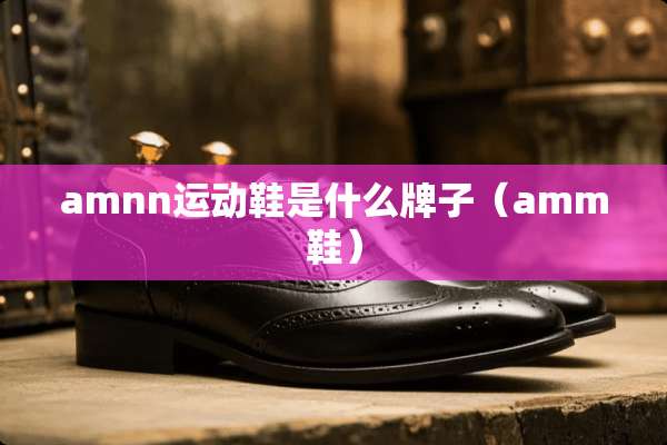 amnn运动鞋是什么牌子（amm鞋）