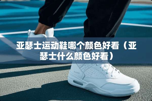 亚瑟士运动鞋哪个颜色好看（亚瑟士什么颜色好看）