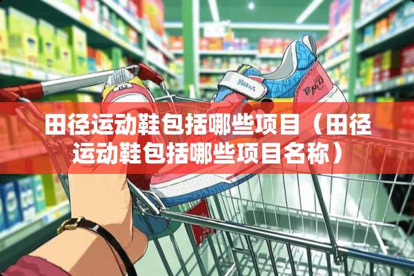 田径运动鞋包括哪些项目（田径运动鞋包括哪些项目名称）
