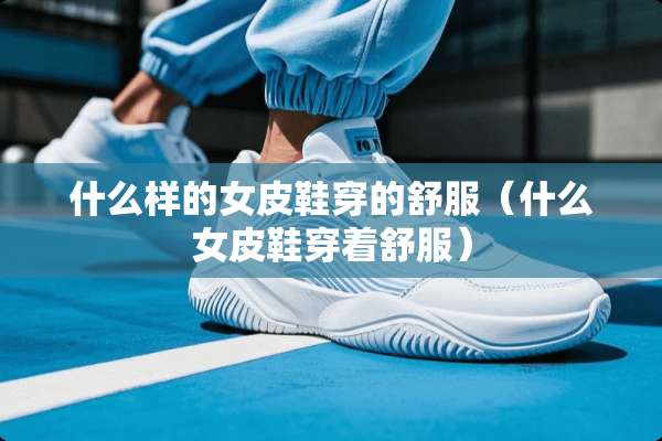 什么样的女皮鞋穿的舒服（什么女皮鞋穿着舒服）