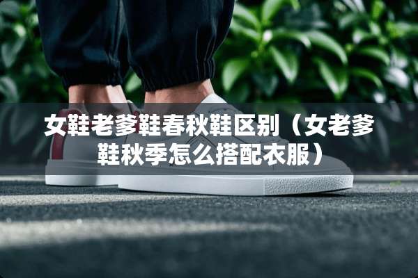 女鞋老爹鞋春秋鞋区别（女老爹鞋秋季怎么搭配衣服）