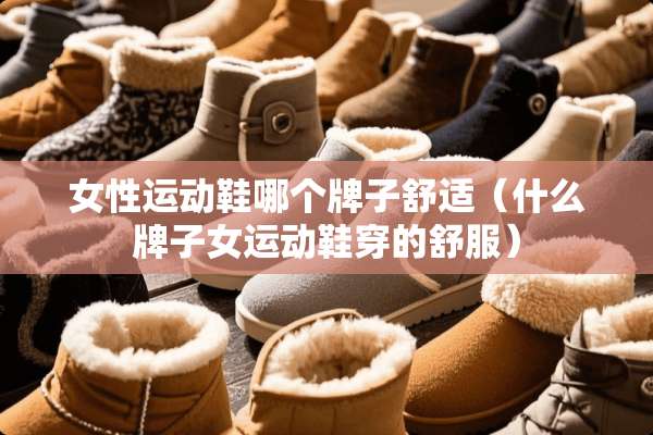 女性运动鞋哪个牌子舒适（什么牌子女运动鞋穿的舒服）