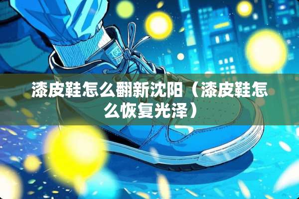 漆皮鞋怎么翻新沈阳（漆皮鞋怎么恢复光泽）