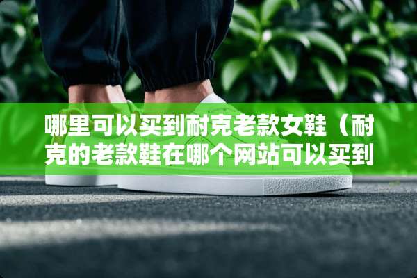 哪里可以买到耐克老款女鞋（耐克的老款鞋在哪个网站可以买到?）