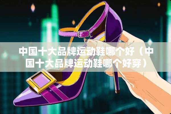 中国十大品牌运动鞋哪个好（中国十大品牌运动鞋哪个好穿）