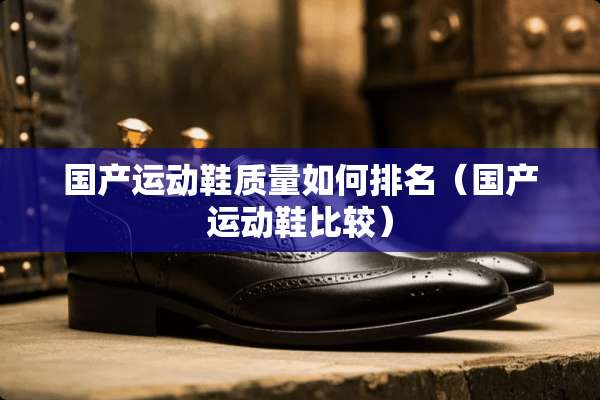 国产运动鞋质量如何排名（国产运动鞋比较）