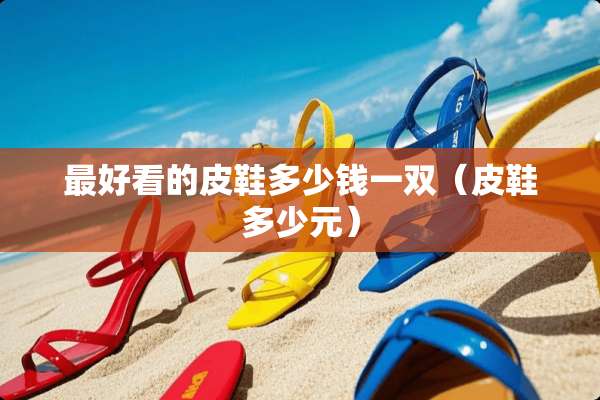 最好看的皮鞋多少钱一双（皮鞋多少元）