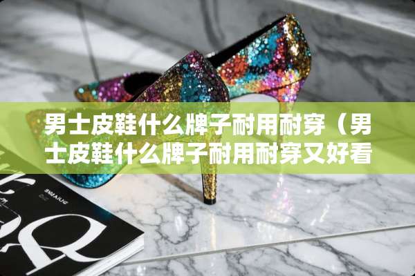 男士皮鞋什么牌子耐用耐穿（男士皮鞋什么牌子耐用耐穿又好看）