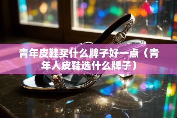 青年皮鞋买什么牌子好一点（青年**鞋选什么牌子）