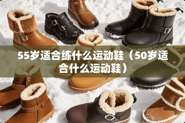 55岁适合练什么运动鞋（50岁适合什么运动鞋）