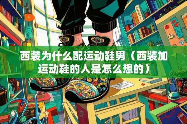 西装为什么配运动鞋男（西装加运动鞋的人是怎么想的）