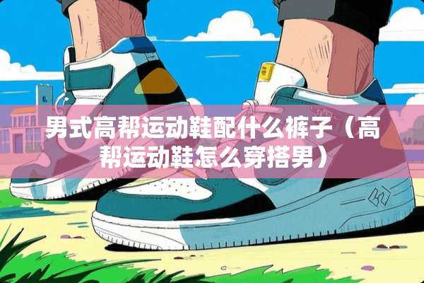 男式高帮运动鞋配什么裤子（高帮运动鞋怎么穿搭男）