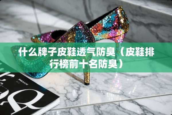 什么牌子皮鞋透气防臭（皮鞋排行榜前十名防臭）