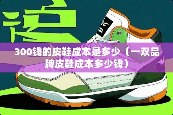 300钱的皮鞋成本是多少（一双品牌皮鞋成本多少钱）