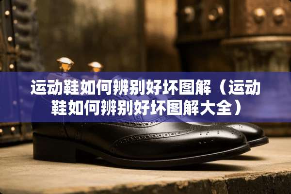 运动鞋如何辨别好坏图解（运动鞋如何辨别好坏图解大全）