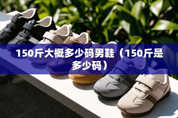 150斤大概多少码男鞋（150斤是多少码）