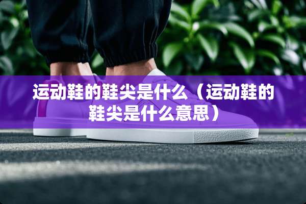 运动鞋的鞋尖是什么（运动鞋的鞋尖是什么意思）
