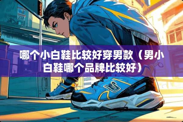 哪个小白鞋比较好穿男款（男小白鞋哪个品牌比较好）