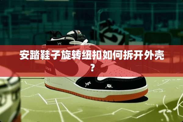 安踏鞋子旋转纽扣如何拆开外壳？