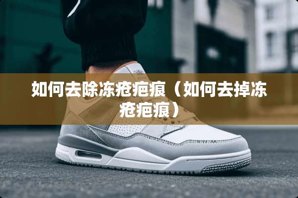 如何去除冻疮疤痕（如何去掉冻疮疤痕）