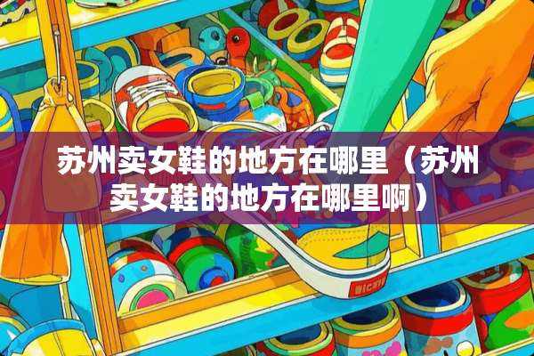 苏州卖女鞋的地方在哪里（苏州卖女鞋的地方在哪里啊）